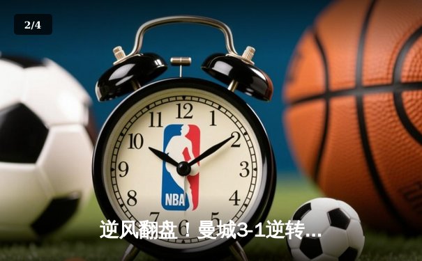 逆风翻盘！曼城3-1逆转曼联，哈兰德双响锁定英超争冠主动权 - 2