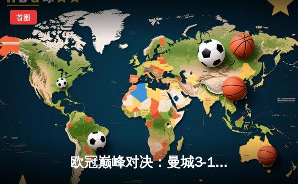 欧冠巅峰对决：曼城3-1逆转皇马，哈兰德双响锁定决赛席位