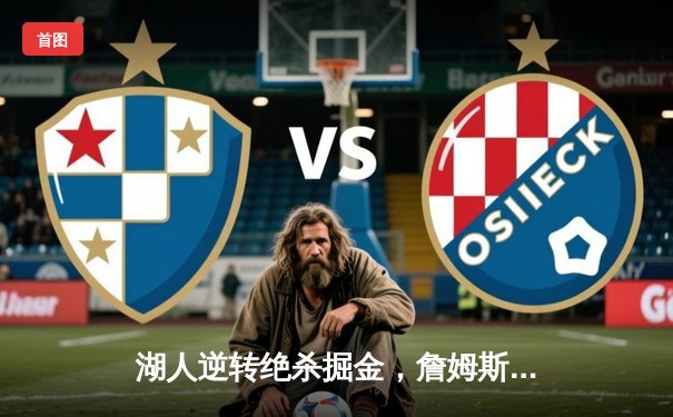 湖人逆转绝杀掘金，詹姆斯三双锁定西部决赛席位