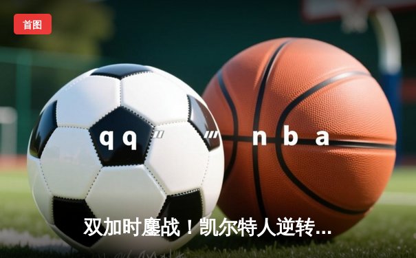 双加时鏖战！凯尔特人逆转雄鹿，塔图姆46分创生涯季后赛新高
