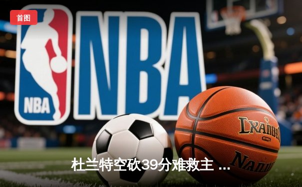 杜兰特空砍39分难救主 菲尼克斯太阳主场加时惜败丹佛掘金